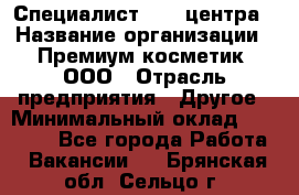 Специалист Call-центра › Название организации ­ Премиум косметик, ООО › Отрасль предприятия ­ Другое › Минимальный оклад ­ 20 000 - Все города Работа » Вакансии   . Брянская обл.,Сельцо г.